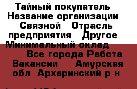 Тайный покупатель › Название организации ­ Связной › Отрасль предприятия ­ Другое › Минимальный оклад ­ 15 000 - Все города Работа » Вакансии   . Амурская обл.,Архаринский р-н